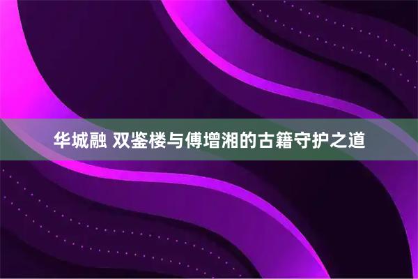 华城融 双鉴楼与傅增湘的古籍守护之道