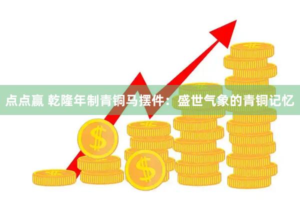 点点赢 乾隆年制青铜马摆件：盛世气象的青铜记忆