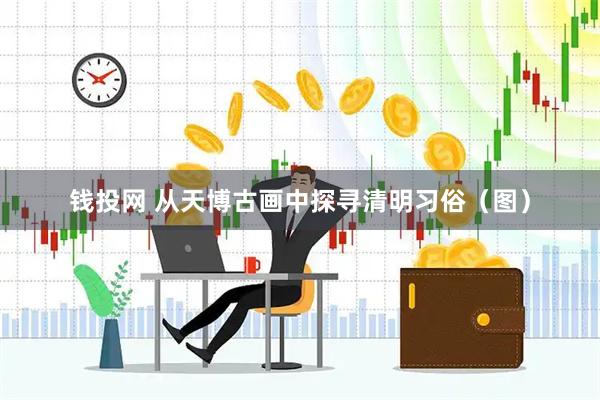 钱投网 从天博古画中探寻清明习俗（图）