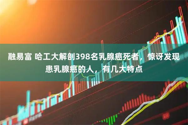 融易富 哈工大解剖398名乳腺癌死者，惊讶发现患乳腺癌的人，有几大特点