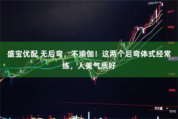 盛宝优配 无后弯，不瑜伽！这两个后弯体式经常练，人美气质好