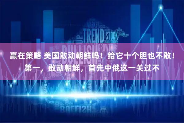 赢在策略 美国敢动朝鲜吗！给它十个胆也不敢！第一，敢动朝鲜，首先中俄这一关过不