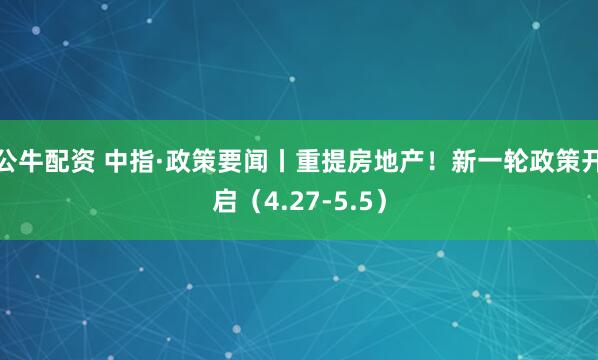 公牛配资 中指·政策要闻丨重提房地产！新一轮政策开启（4.27-5.5）