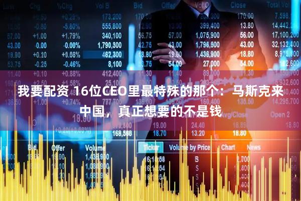 我要配资 16位CEO里最特殊的那个：马斯克来中国，真正想要的不是钱