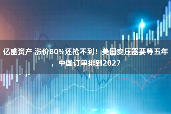 亿盛资产 涨价80%还抢不到！美国变压器要等五年，中国订单排到2027