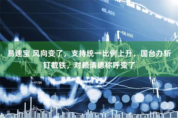 易速宝 风向变了，支持统一比例上升，国台办斩钉截铁，对赖清德称呼变了