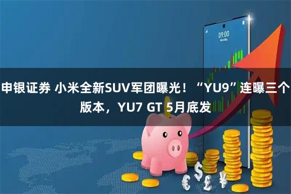 申银证券 小米全新SUV军团曝光！“YU9”连曝三个版本，YU7 GT 5月底发