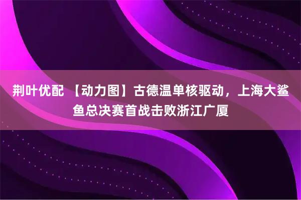 荆叶优配 【动力图】古德温单核驱动，上海大鲨鱼总决赛首战击败浙江广厦