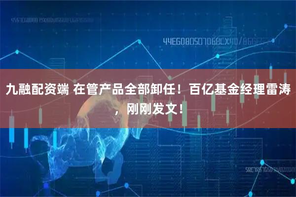 九融配资端 在管产品全部卸任！百亿基金经理雷涛，刚刚发文！