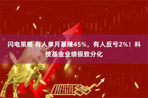 闪电策略 有人单月暴赚45%，有人反亏2%！科技基金业绩极致分化