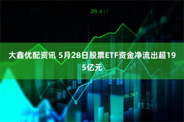 大鑫优配资讯 5月28日股票ETF资金净流出超195亿元