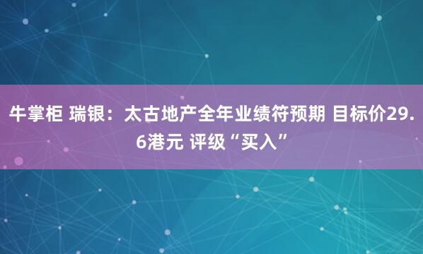 牛掌柜 瑞银：太古地产全年业绩符预期 目标价29.6港元 评级“买入”