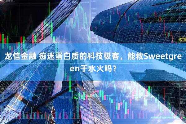 龙信金融 痴迷蛋白质的科技极客，能救Sweetgreen于水火吗？