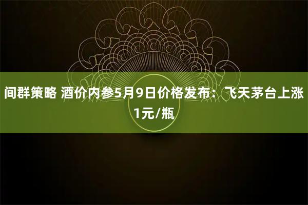 间群策略 酒价内参5月9日价格发布：飞天茅台上涨1元/瓶