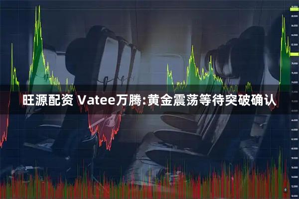 旺源配资 Vatee万腾:黄金震荡等待突破确认