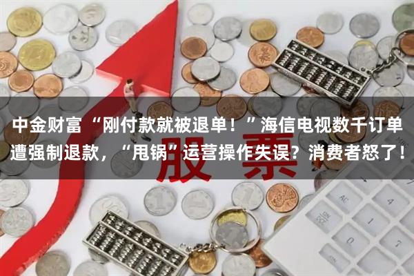 中金财富 “刚付款就被退单！”海信电视数千订单遭强制退款，“甩锅”运营操作失误？消费者怒了！