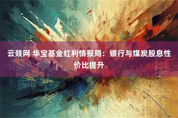 云燚网 华宝基金红利情报局：银行与煤炭股息性价比提升