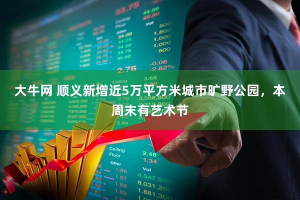 大牛网 顺义新增近5万平方米城市旷野公园，本周末有艺术节
