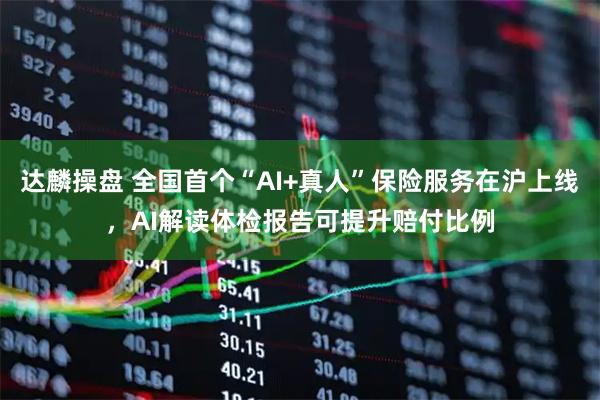 达麟操盘 全国首个“AI+真人”保险服务在沪上线，AI解读体检报告可提升赔付比例