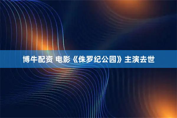 博牛配资 电影《侏罗纪公园》主演去世