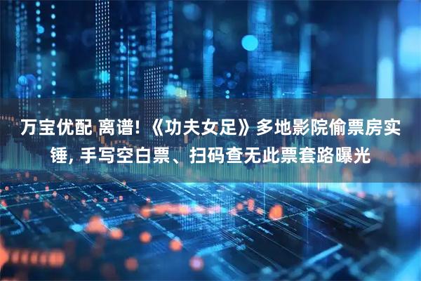 万宝优配 离谱! 《功夫女足》多地影院偷票房实锤, 手写空白票、扫码查无此票套路曝光