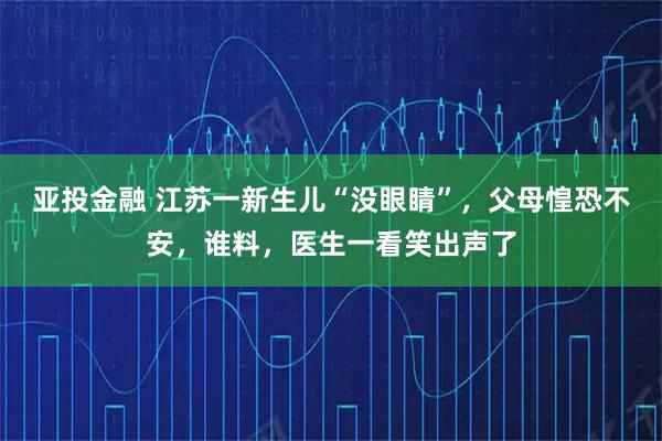 亚投金融 江苏一新生儿“没眼睛”，父母惶恐不安，谁料，医生一看笑出声了
