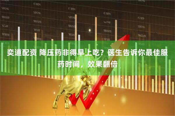 奕道配资 降压药非得早上吃？医生告诉你最佳服药时间，效果翻倍