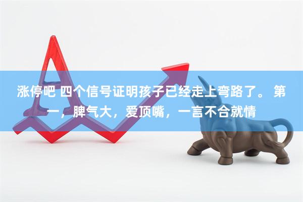 涨停吧 四个信号证明孩子已经走上弯路了。 第一，脾气大，爱顶嘴，一言不合就情