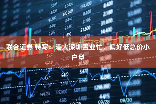 联合证券 特写：港人深圳置业忙，偏好低总价小户型