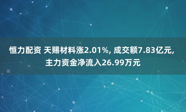 恒力配资 天赐材料涨2.01%, 成交额7.83亿元, 主力资金净流入26.99万元